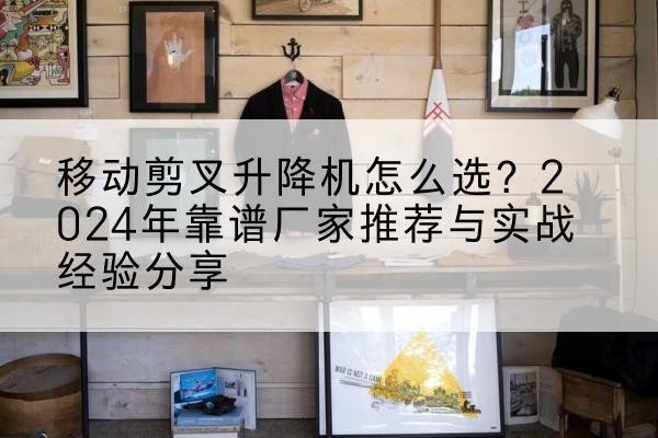 吴堡升降平台厂家推荐-移动剪叉升降机怎么选？2024年靠谱厂家推荐与实战经验分享
