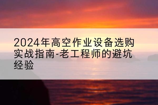 吴堡高空作业升降机厂家推荐-2024年高空作业设备选购实战指南-老工程师的避坑经验