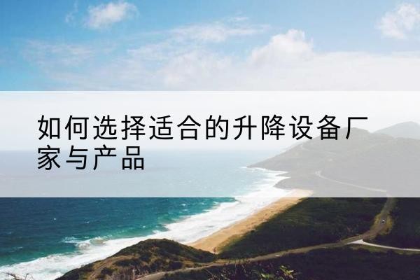 吴堡电动升降平台厂家-如何选择适合的升降设备厂家与产品
