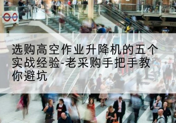吴堡高空作业升降机厂家-选购高空作业升降机的五个实战经验-老采购手把手教你避坑