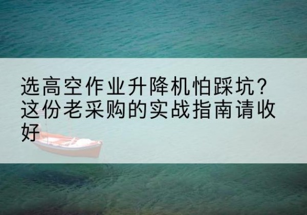吴堡高空作业升降机厂家推荐-选高空作业升降机怕踩坑？这份老采购的实战指南请收好