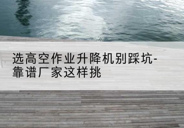 吴堡剪叉式升降机厂家-选高空作业升降机别踩坑-靠谱厂家这样挑