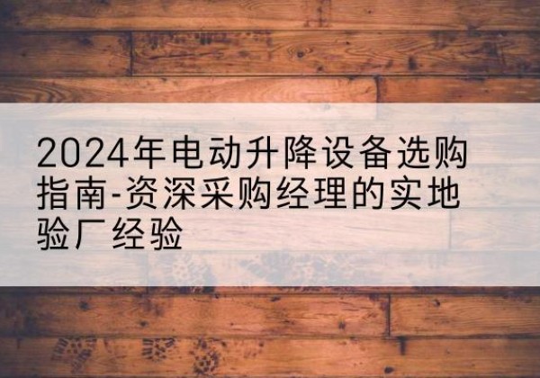 吴堡电动剪叉升降平台厂家-2024年电动升降设备选购指南-资深采购经理的实地验厂经验