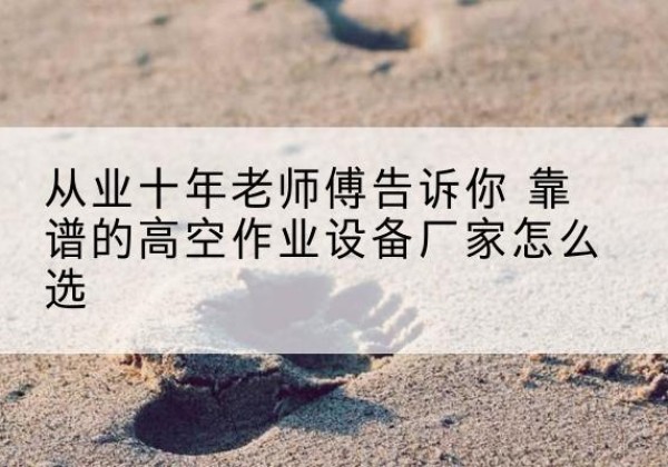 吴堡高空作业升降机厂家推荐-从业十年老师傅告诉你 靠谱的高空作业设备厂家怎么选