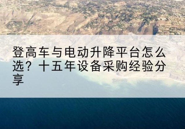 吴堡登高车厂家厂家-登高车与电动升降平台怎么选？十五年设备采购经验分享