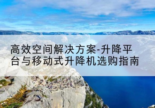 吴堡升降平台厂家-*空间解决方案-升降平台与移动式升降机选购指南