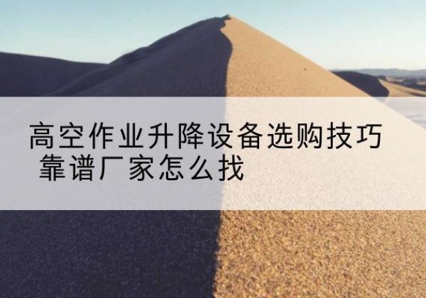 吴堡电动升降平台厂家推荐-高空作业升降设备选购技巧 靠谱厂家怎么找