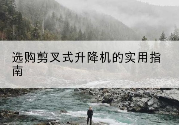 吴堡剪叉式升降机怎么选-选购剪叉式升降机的实用指南