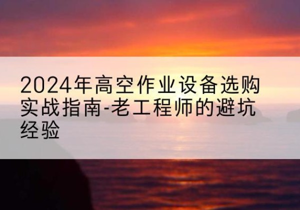 吴堡高空作业升降机厂家推荐-2024年高空作业设备选购实战指南-老工程师的避坑经验