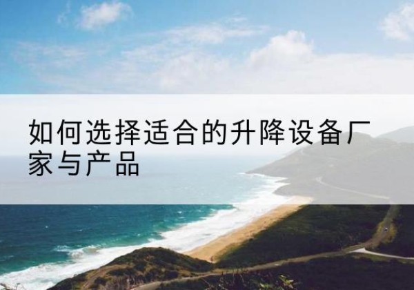 吴堡电动升降平台厂家-如何选择适合的升降设备厂家与产品